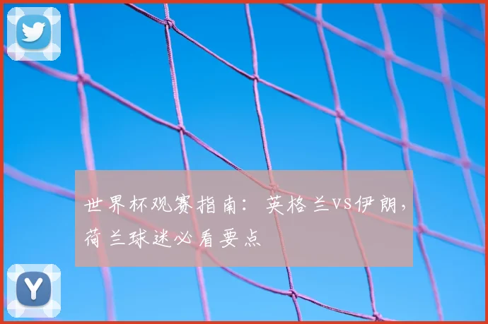 世界杯观赛指南：英格兰vs伊朗，荷兰球迷必看要点