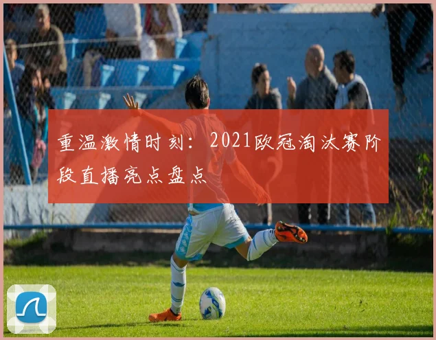 重温激情时刻:2021欧冠淘汰赛阶段直播亮点盘点