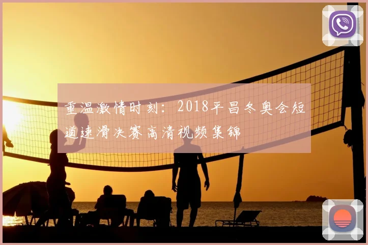 重温激情时刻：2018平昌冬奥会短道速滑决赛高清视频集锦