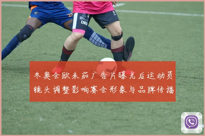 冬奥会欧米茄广告片曝光后运动员镜头调整影响赛会形象与品牌传播