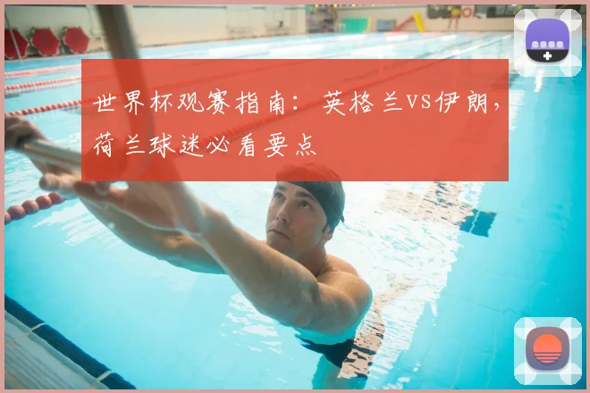 世界杯观赛指南：英格兰vs伊朗，荷兰球迷必看要点