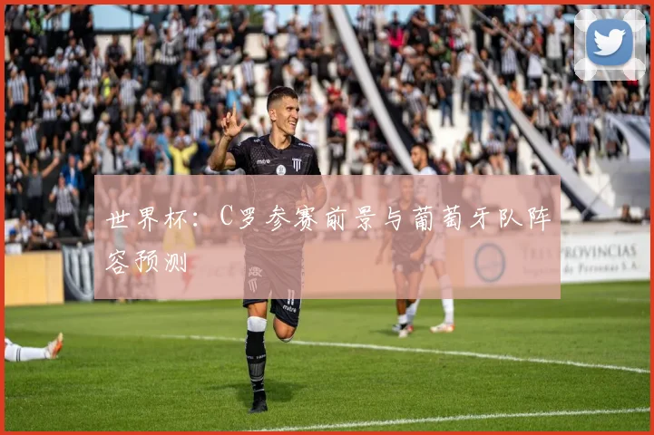 世界杯：C罗参赛前景与葡萄牙队阵容预测