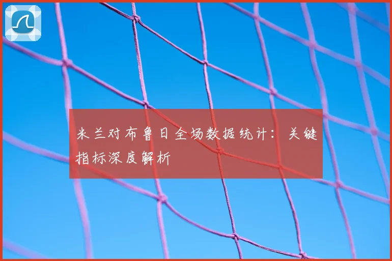 米兰对布鲁日全场数据统计：关键指标深度解析
