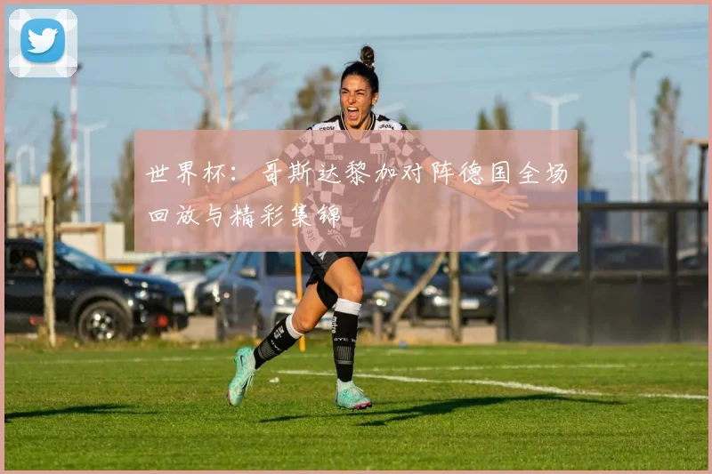 世界杯：哥斯达黎加对阵德国全场回放与精彩集锦