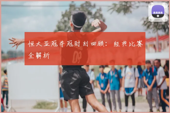 恒大亚冠夺冠时刻回顾：经典比赛全解析