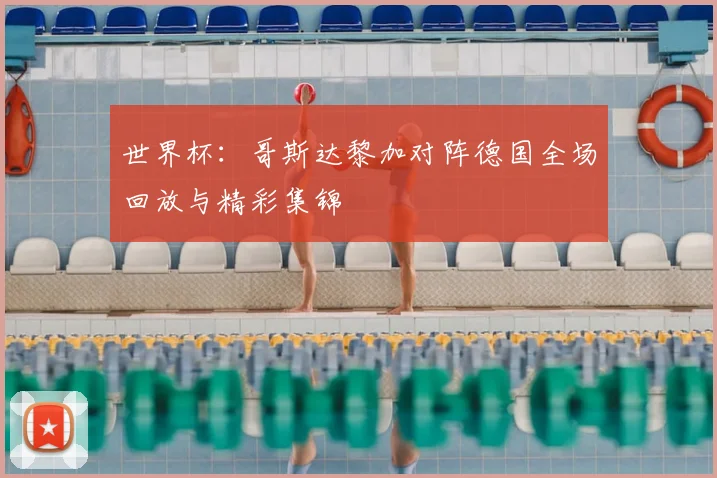 世界杯：哥斯达黎加对阵德国全场回放与精彩集锦