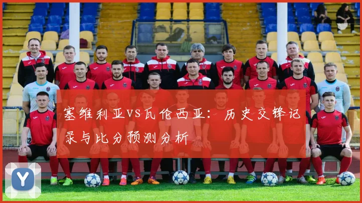 塞维利亚vs瓦伦西亚：历史交锋记录与比分预测分析