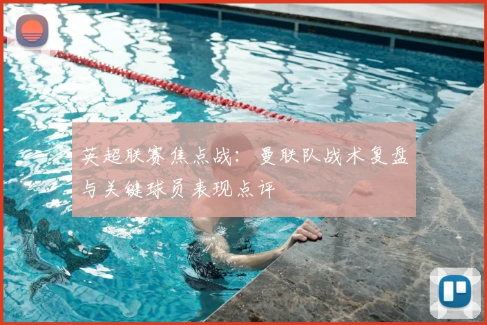 英超联赛焦点战:曼联队战术复盘与关键球员表现点评