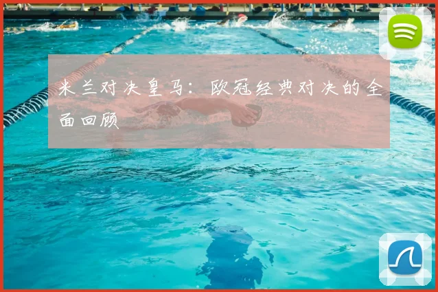 米兰对决皇马：欧冠经典对决的全面回顾