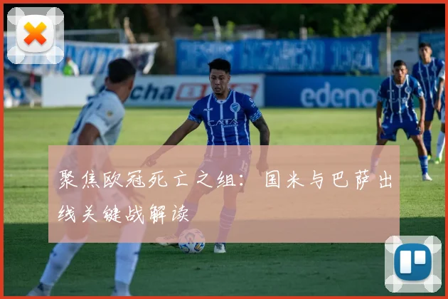 聚焦欧冠死亡之组：国米与巴萨出线关键战解读