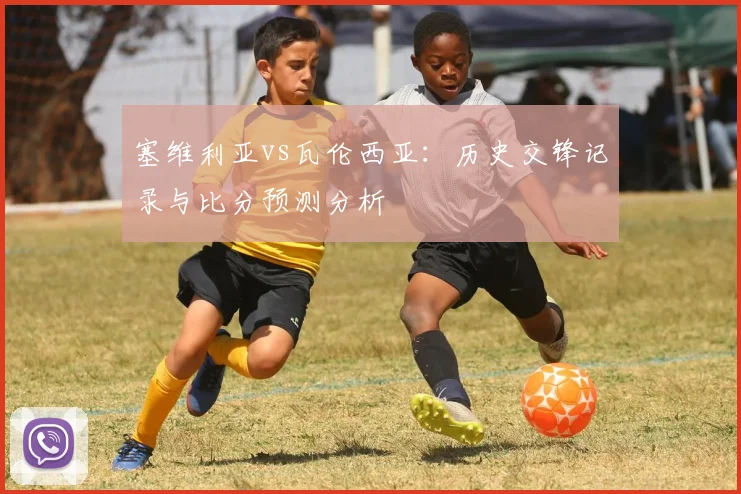 塞维利亚vs瓦伦西亚：历史交锋记录与比分预测分析
