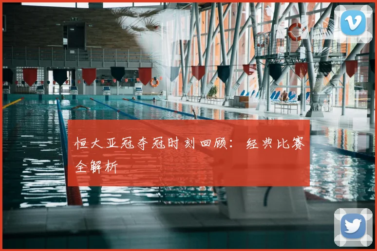 恒大亚冠夺冠时刻回顾：经典比赛全解析
