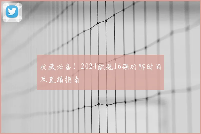 收藏必备！2024欧冠16强对阵时间及直播指南