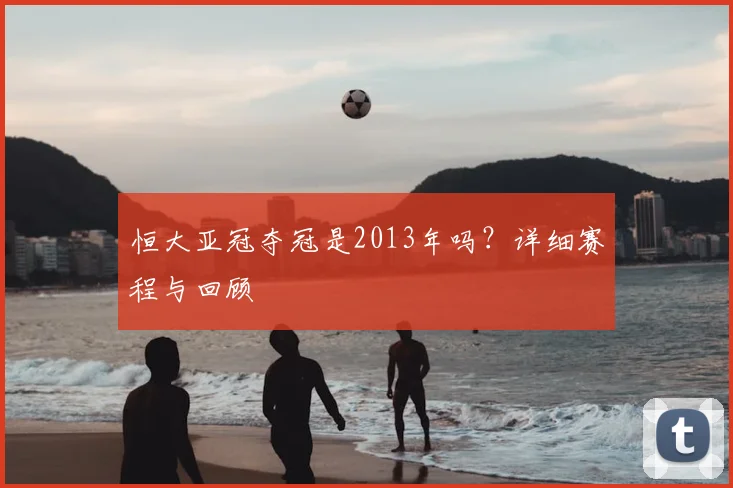 恒大亚冠夺冠是2013年吗？详细赛程与回顾
