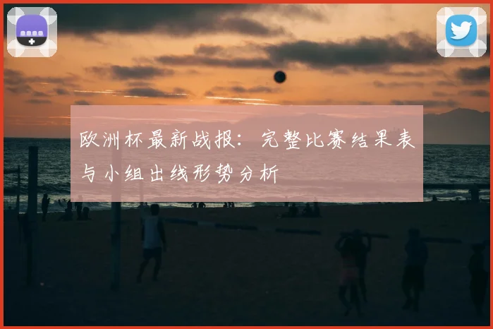 欧洲杯最新战报:完整比赛结果表与小组出线形势分析