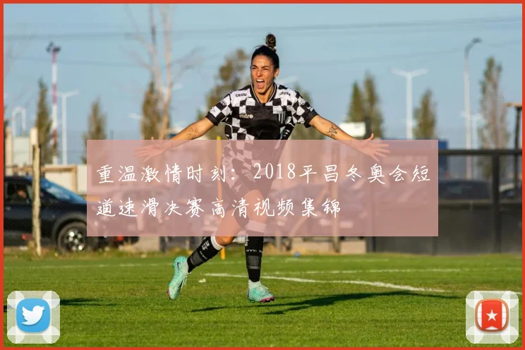 重温激情时刻：2018平昌冬奥会短道速滑决赛高清视频集锦