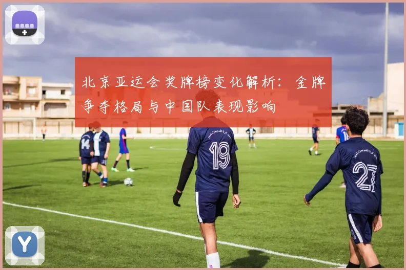 北京亚运会奖牌榜变化解析:金牌争夺格局与中国队表现影响