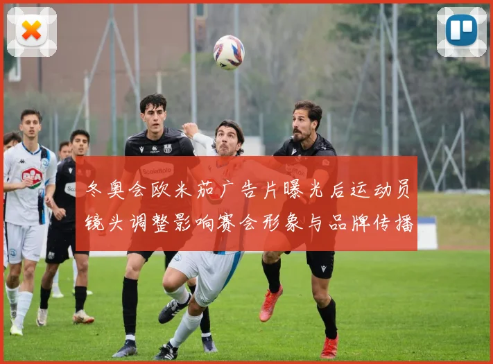 冬奥会欧米茄广告片曝光后运动员镜头调整影响赛会形象与品牌传播