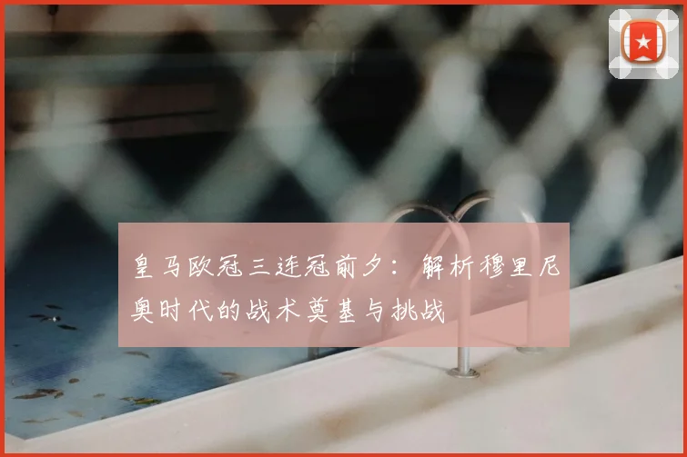 皇马欧冠三连冠前夕:解析穆里尼奥时代的战术奠基与挑战