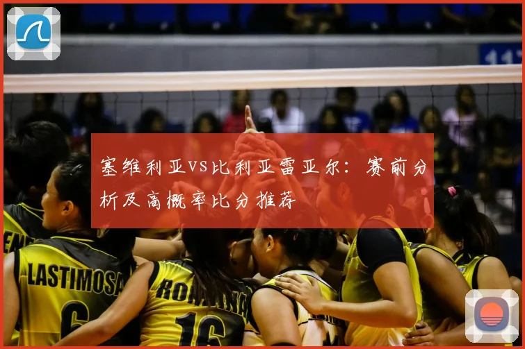 塞维利亚vs比利亚雷亚尔：赛前分析及高概率比分推荐